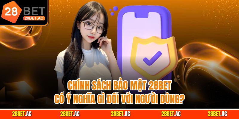 Chính sách bảo mật 28BET có ý nghĩa gì đối với người dùng?